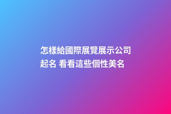 怎樣給國際展覽展示公司起名 看看這些個性美名-第1張-公司起名-玄機派